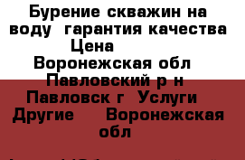 Бурение скважин на воду, гарантия качества › Цена ­ 1 150 - Воронежская обл., Павловский р-н, Павловск г. Услуги » Другие   . Воронежская обл.